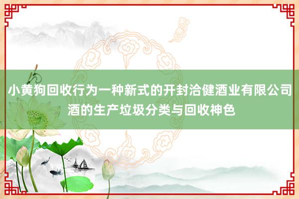 小黄狗回收行为一种新式的开封洽健酒业有限公司 酒的生产垃圾分类与回收神色
