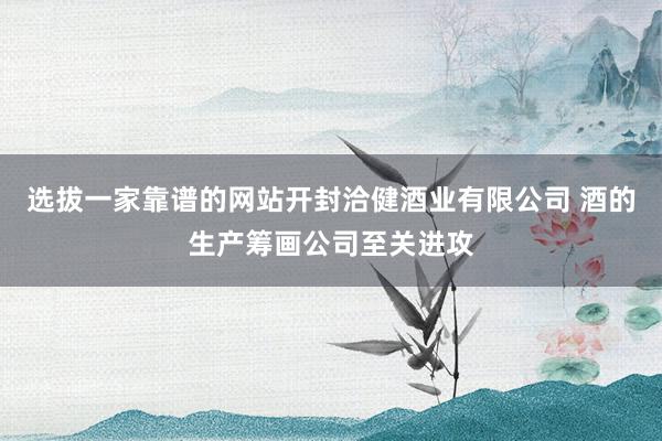 选拔一家靠谱的网站开封洽健酒业有限公司 酒的生产筹画公司至关进攻