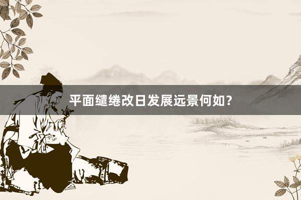 平面缱绻改日发展远景何如？