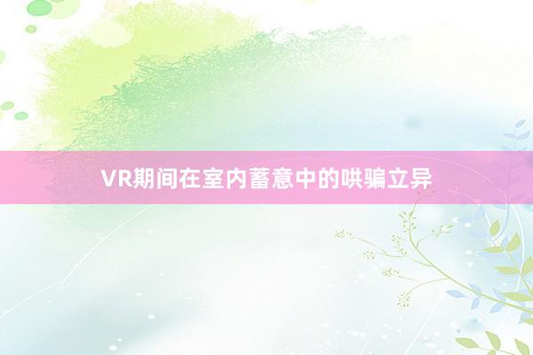 VR期间在室内蓄意中的哄骗立异