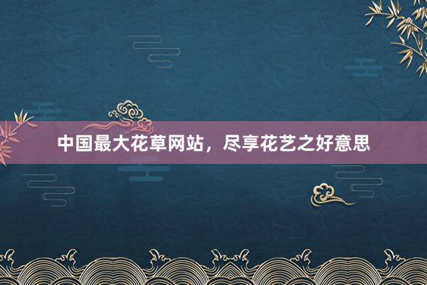 中国最大花草网站，尽享花艺之好意思