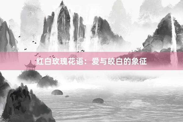 红白玫瑰花语：爱与皎白的象征