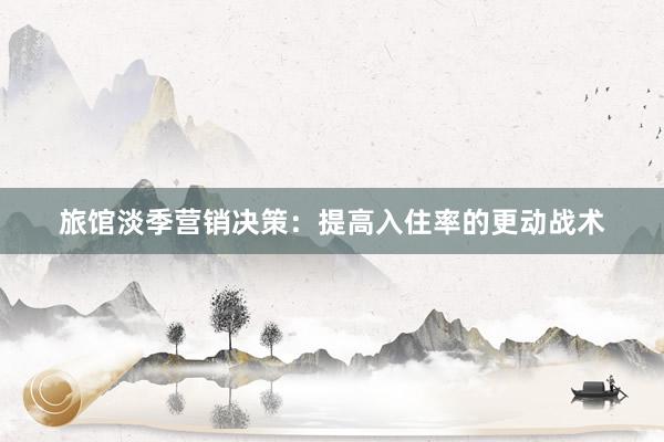 旅馆淡季营销决策：提高入住率的更动战术